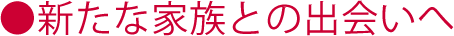 新たな家族との出会いへ
